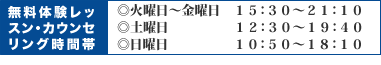 無料体験レッスン・カウンセリング時間帯◎火曜日～金曜日１５：３０～２１：１０◎土曜日１２：３０～１９：４０◎日曜日１０：５０～１８：１０